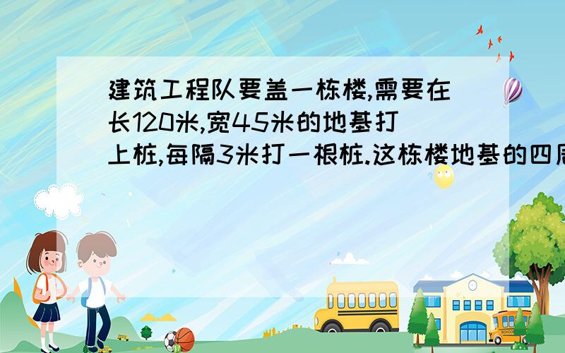 建筑工程队要盖一栋楼,需要在长120米,宽45米的地基打上桩,每隔3米打一根桩.这栋楼地基的四周要打多少根桩?