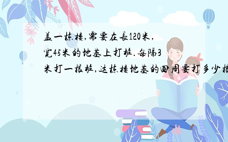 盖一栋楼,需要在长120米,宽45米的地基上打桩.每隔3米打一根桩,这栋楼地基的四周要打多少根桩?A.108  B.110  C.112  D.114