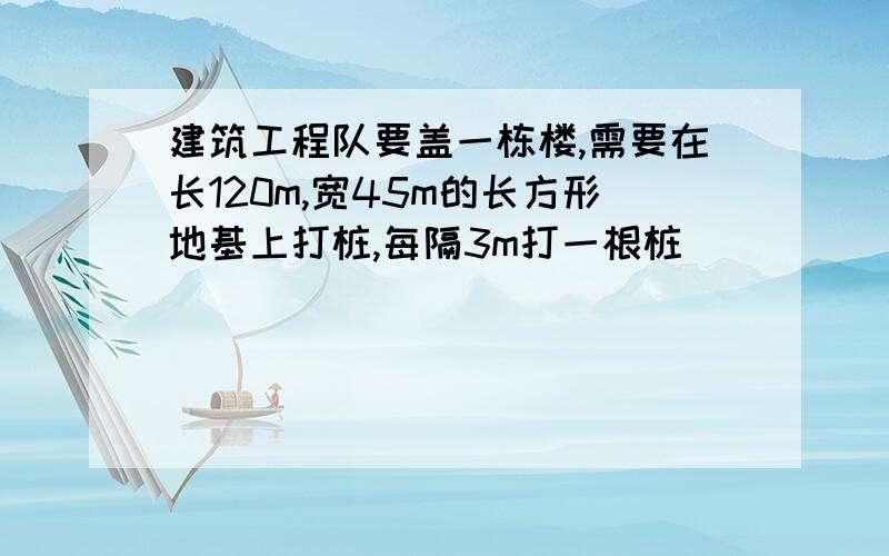 建筑工程队要盖一栋楼,需要在长120m,宽45m的长方形地基上打桩,每隔3m打一根桩