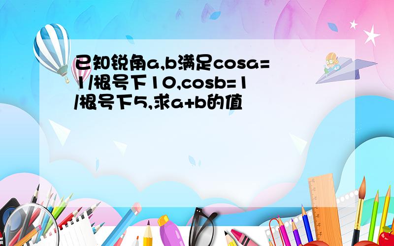 已知锐角a,b满足cosa=1/根号下10,cosb=1/根号下5,求a+b的值