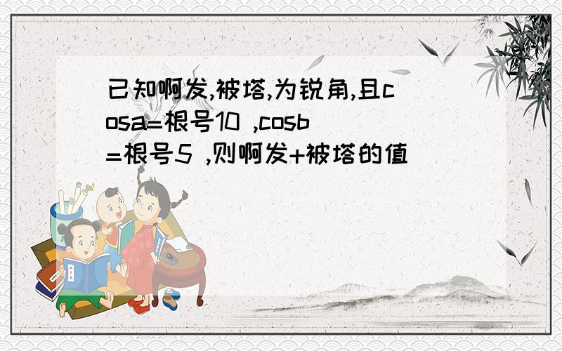 已知啊发,被塔,为锐角,且cosa=根号10 ,cosb=根号5 ,则啊发+被塔的值