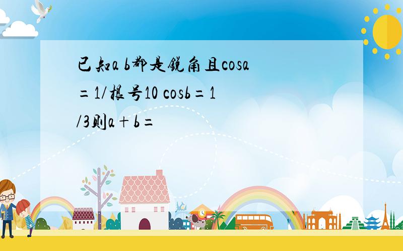 已知a b都是锐角且cosa=1/根号10 cosb=1/3则a+b=