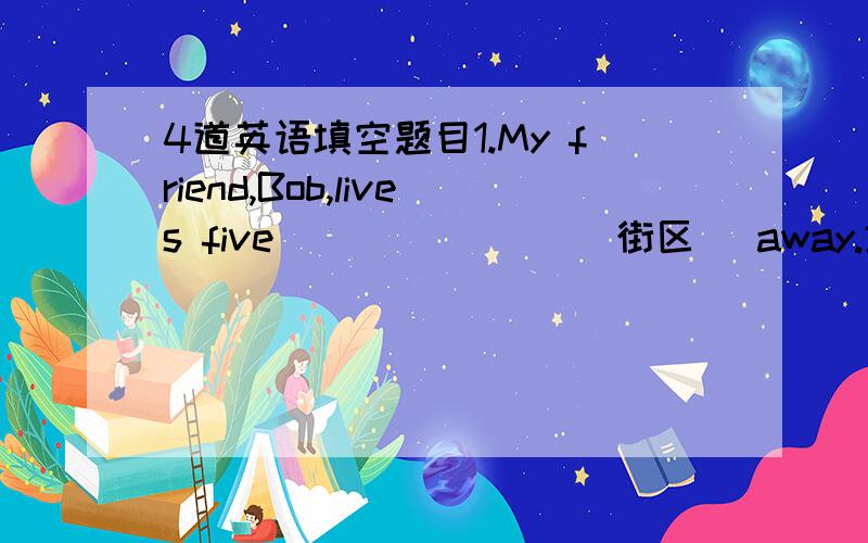 4道英语填空题目1.My friend,Bob,lives five _______(街区) away.2.Three of them are from America,and the only girl of them is _______(西班牙人).3.There are still many people who are suffering hunger in the _______(西南部的) part of the