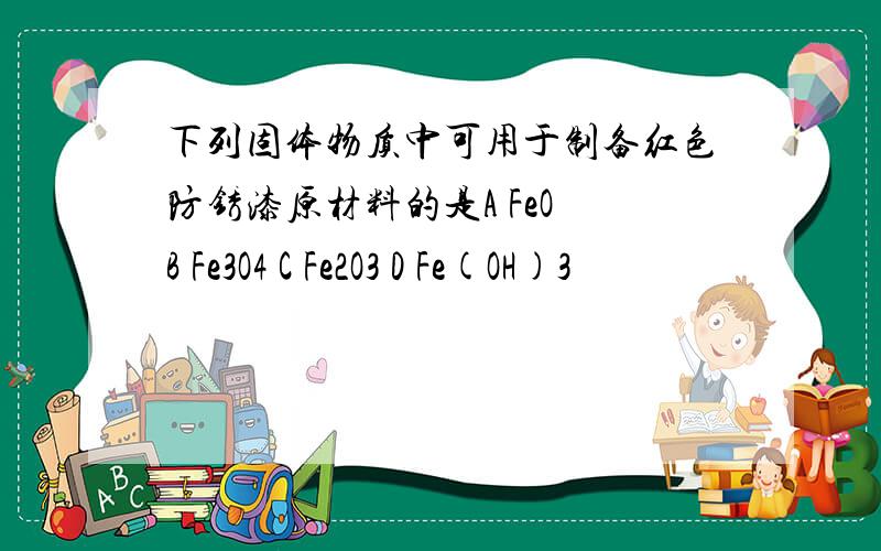 下列固体物质中可用于制备红色防锈漆原材料的是A FeO B Fe3O4 C Fe2O3 D Fe(OH)3