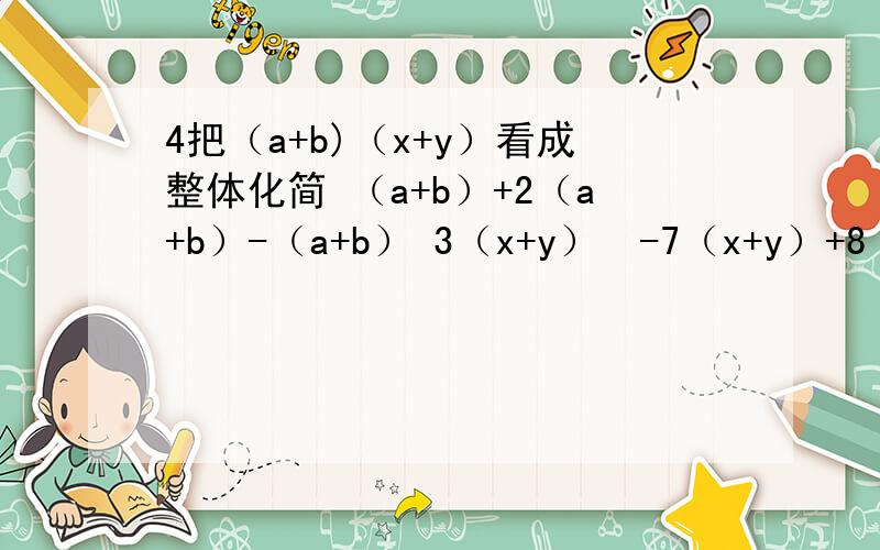 4把（a+b)（x+y）看成整体化简 （a+b）+2（a+b）-（a+b） 3（x+y）²-7（x+y）+8（x+y）²+6（x+y