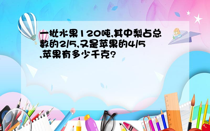 一批水果120吨,其中梨占总数的2/5,又是苹果的4/5,苹果有多少千克?