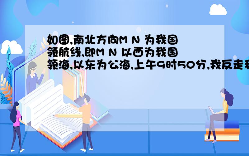 如图,南北方向M N 为我国领航线,即M N 以西为我国领海,以东为公海,上午9时50分,我反走私A 艇发现正如图,南北方向M N 为我国领航线,即M N 以西为我国领海,以东为公海,上午9时50分,我反走私A 艇