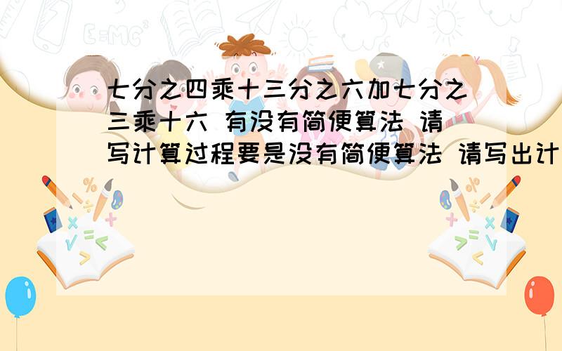 七分之四乘十三分之六加七分之三乘十六 有没有简便算法 请写计算过程要是没有简便算法 请写出计算过程