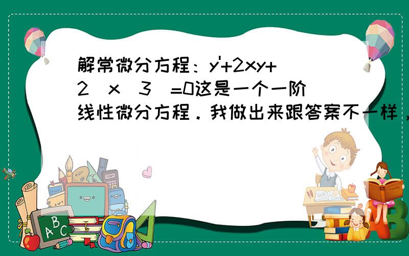 解常微分方程：y'+2xy+2(x^3)=0这是一个一阶线性微分方程。我做出来跟答案不一样，想求过程，知道怎么做！