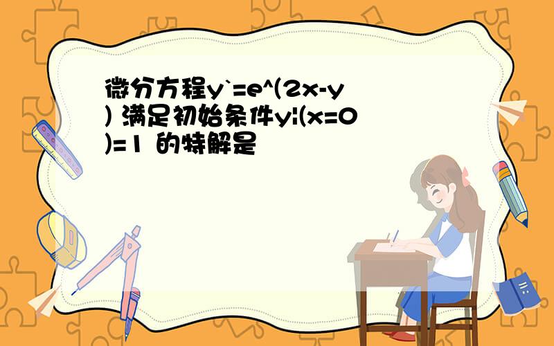 微分方程y`=e^(2x-y) 满足初始条件y|(x=0)=1 的特解是