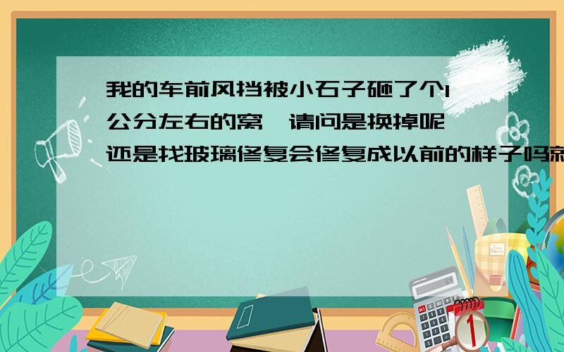 我的车前风挡被小石子砸了个1公分左右的窝,请问是换掉呢,还是找玻璃修复会修复成以前的样子吗就外面有个窝里面倒好着呢,刚贴两月的膜舌不得换掉.有玻璃险