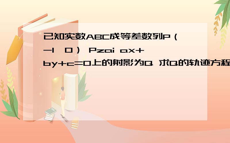 已知实数ABC成等差数列P（-1,0） Pzai ax+by+c=0上的射影为Q 求Q的轨迹方程