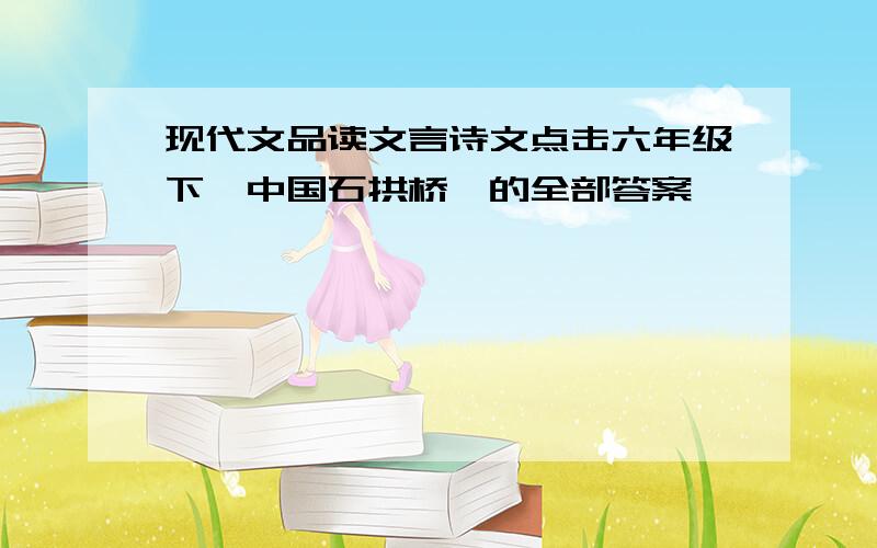 现代文品读文言诗文点击六年级下《中国石拱桥》的全部答案