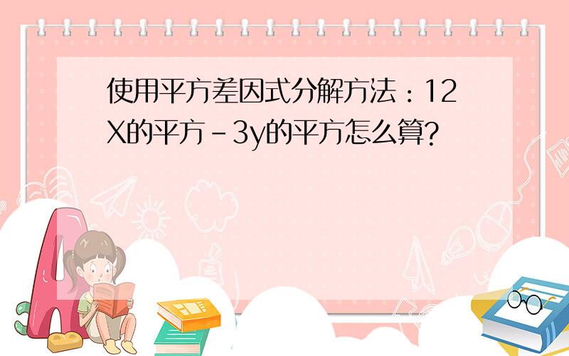 使用平方差因式分解方法：12X的平方－3y的平方怎么算?