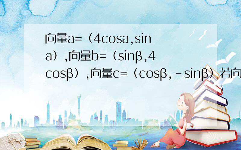 向量a=（4cosa,sina）,向量b=（sinβ,4cosβ）,向量c=（cosβ,-sinβ）若向量a与向量b-2c垂直,求tan（a+β） 若tanatanβ=16,求证向量a平行于向量b