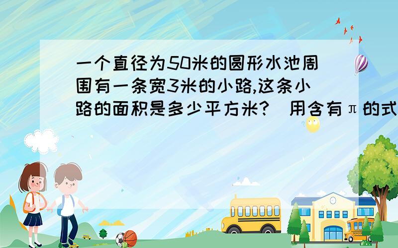 一个直径为50米的圆形水池周围有一条宽3米的小路,这条小路的面积是多少平方米?（用含有π的式子表示）