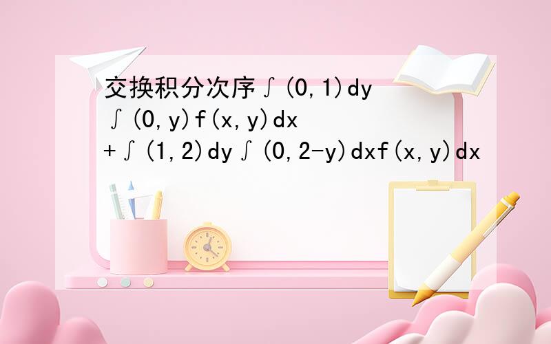 交换积分次序∫(0,1)dy∫(0,y)f(x,y)dx+∫(1,2)dy∫(0,2-y)dxf(x,y)dx