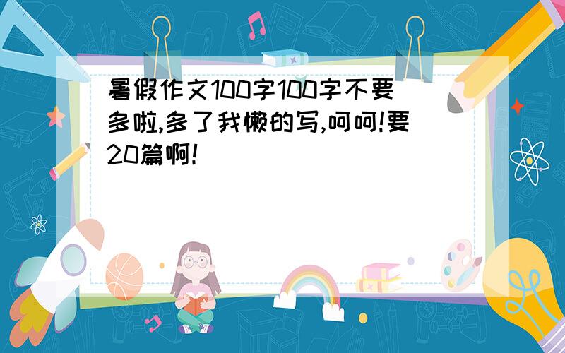 暑假作文100字100字不要多啦,多了我懒的写,呵呵!要20篇啊！