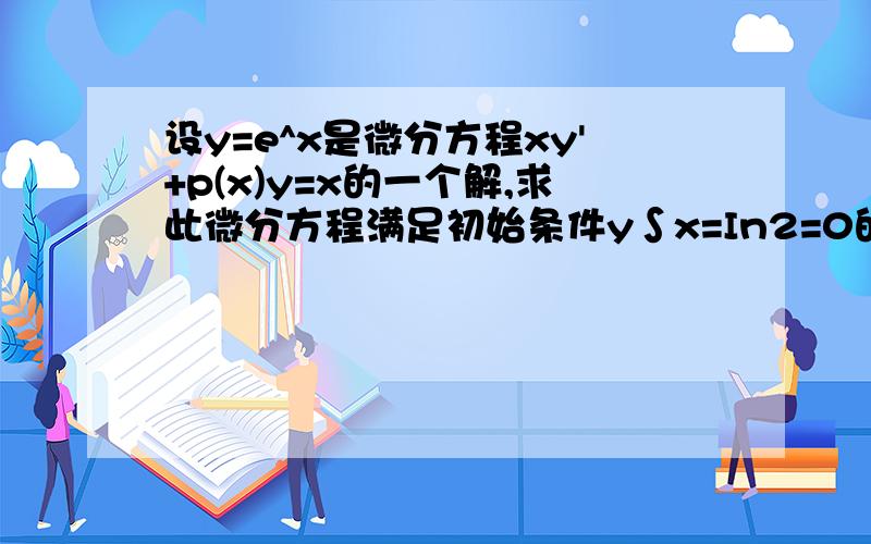 设y=e^x是微分方程xy'+p(x)y=x的一个解,求此微分方程满足初始条件y∫x=In2=0的特解.