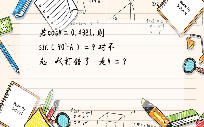 若cosA=0.4321,则sin（90°-A）=?对不起   我打错了   是A =？