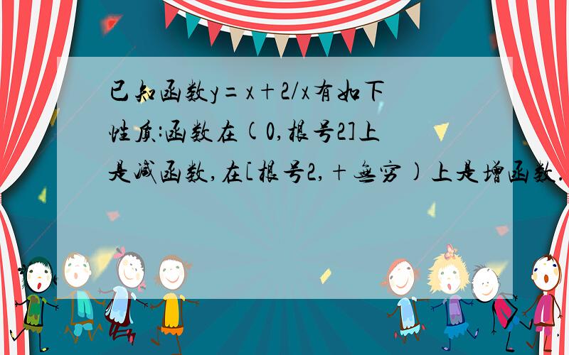 已知函数y=x+2/x有如下性质:函数在(0,根号2]上是减函数,在[根号2,+无穷)上是增函数.问：（1）根据上述性质猜想函数y=x+a/x(a>0)在（0,+无穷）上的单调性,并证明 (2)设常数c>4,求函数f(x)=x+c/x(1小于