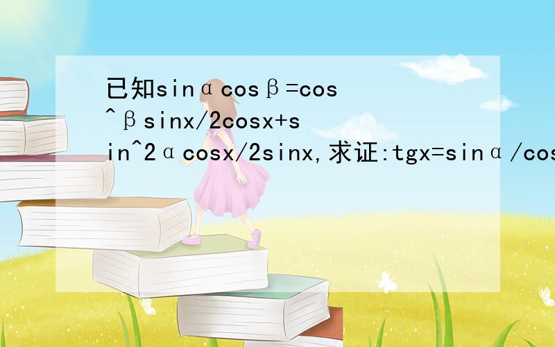 已知sinαcosβ=cos^βsinx/2cosx+sin^2αcosx/2sinx,求证:tgx=sinα/cosβ