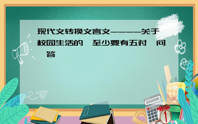 现代文转换文言文----关于校园生活的,至少要有五对一问一答