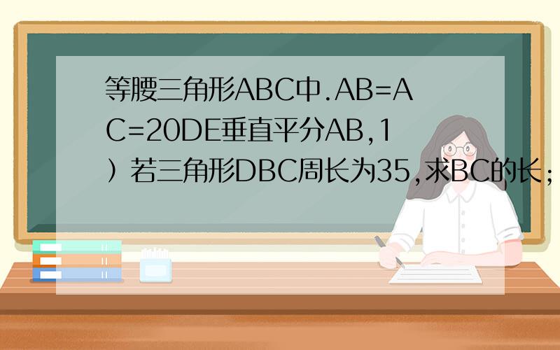 等腰三角形ABC中.AB=AC=20DE垂直平分AB,1）若三角形DBC周长为35,求BC的长；2）若BC=13,求三角形DBC的周长.