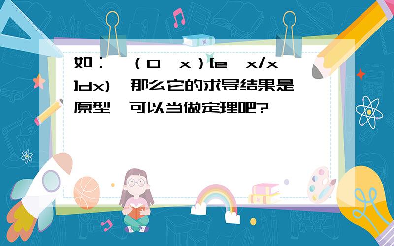 如：∫（0,x）[e^x/x]dx),那么它的求导结果是原型,可以当做定理吧?