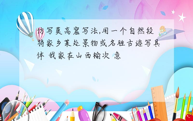 仿写莫高窟写法,用一个自然段将家乡某处景物或名胜古迹写具体 我家在山西榆次 急