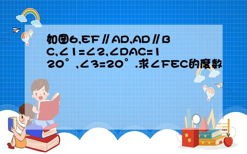 如图6,EF∥AD,AD∥BC,∠1=∠2,∠DAC=120°,∠3=20°.求∠FEC的度数