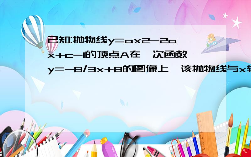 已知:抛物线y=ax2-2ax+c-1的顶点A在一次函数y=-8/3x+8的图像上,该抛物线与x轴交于B,C两点（B在C的左侧）,且过点D(0,4)1.2.设H为线段OC上一点,过点作,交于,若得面积等于,求直线的解析式3.在（2）的基