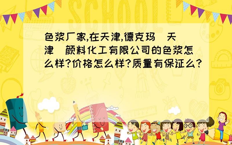 色浆厂家,在天津,德克玛（天津）颜料化工有限公司的色浆怎么样?价格怎么样?质量有保证么?