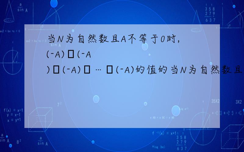 当N为自然数且A不等于0时,(-A)•(-A)•(-A)•…•(-A)的值的当N为自然数且A不等于0时,(-A)•（-A）•(-A)•…•(-A)的值的符号总是不变的吗?为什么?,(-A)•（-A）•(-A)