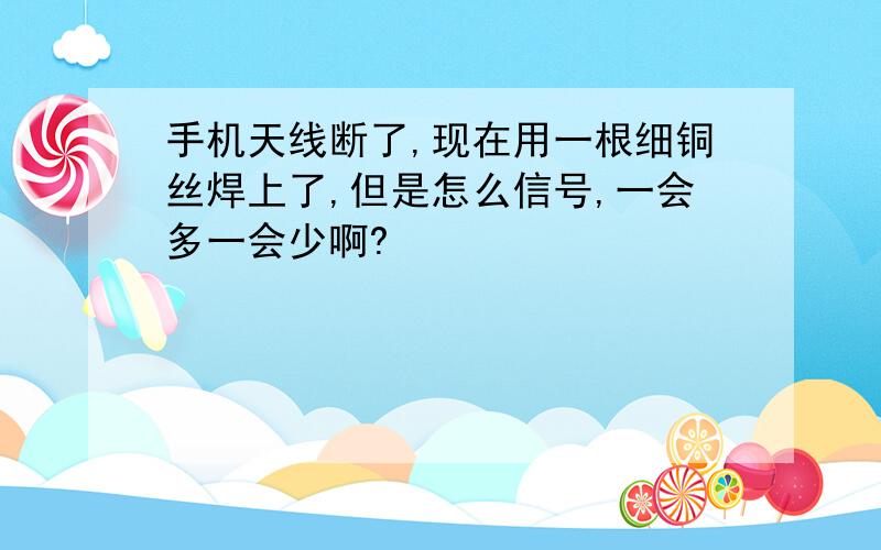 手机天线断了,现在用一根细铜丝焊上了,但是怎么信号,一会多一会少啊?