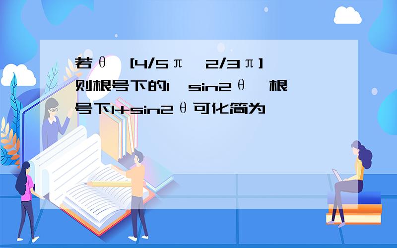 若θ∈[4/5π,2/3π]则根号下的1–sin2θ–根号下1+sin2θ可化简为