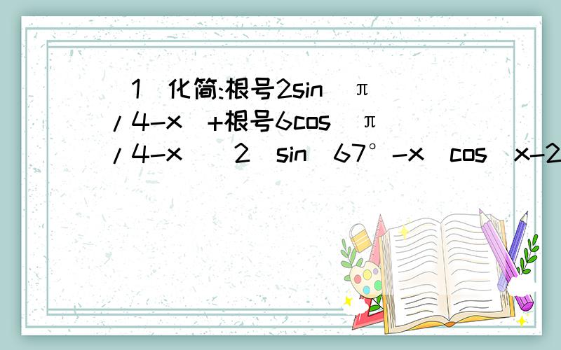 （1）化简:根号2sin(π/4-x)+根号6cos(π/4-x)（2）sin(67°-x)cos(x-22°)+cos(67°-x)cos(112°-x)的值为