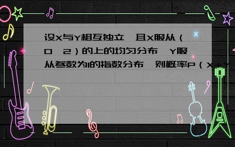 设X与Y相互独立,且X服从（0,2）的上的均匀分布,Y服从参数为1的指数分布,则概率P（X+Y>1)为-----     我的疑问是    P（X+Y)>1为何等于1-P（X+Y