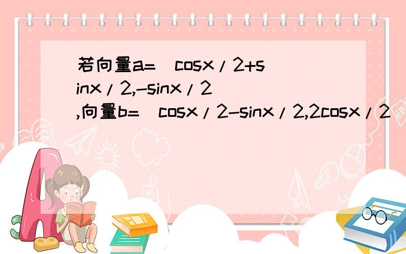 若向量a=（cosx/2+sinx/2,-sinx/2),向量b=(cosx/2-sinx/2,2cosx/2)15 若向量a=（cos（x/2）+sin（x/2）,-sin（x/2）),向量b=(cos（x/2）-sin（x/2）,2cos（x/2）),设f(x)=a向量乘以b向量（1）求F(X)的最小正周期（2）若x∈