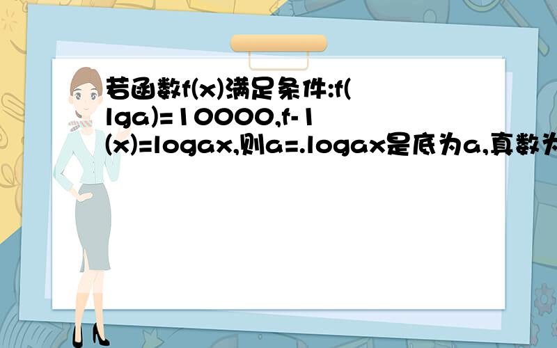 若函数f(x)满足条件:f(lga)=10000,f-1(x)=logax,则a=.logax是底为a,真数为x.