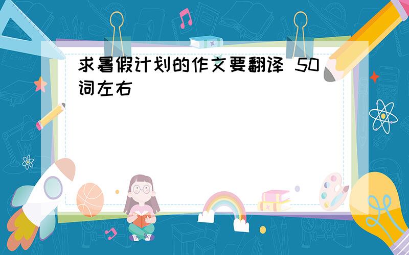 求暑假计划的作文要翻译 50词左右