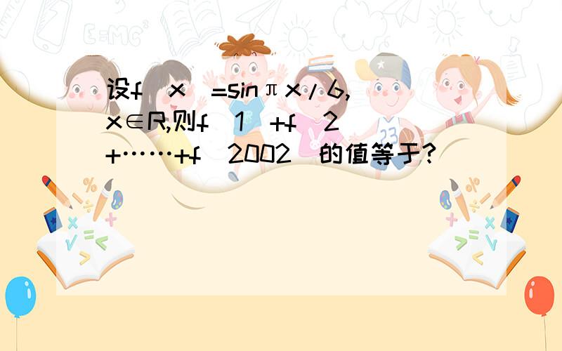 设f(x)=sinπx/6,x∈R,则f(1)+f(2)+……+f(2002)的值等于?