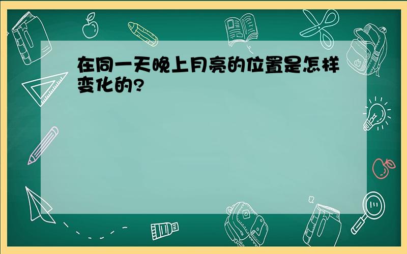 在同一天晚上月亮的位置是怎样变化的?