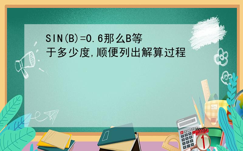 SIN(B)=0.6那么B等于多少度,顺便列出解算过程