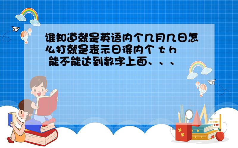 谁知道就是英语内个几月几日怎么打就是表示日得内个 t h 能不能达到数字上面、、、