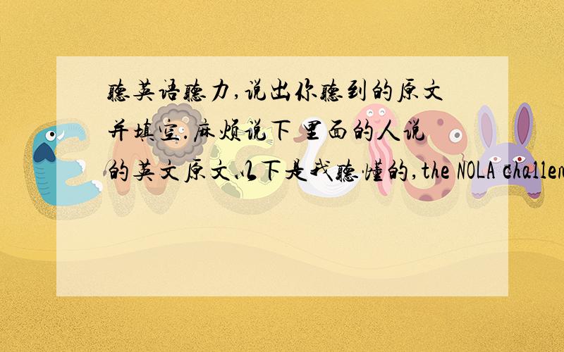 听英语听力,说出你听到的原文并填空.麻烦说下 里面的人说的英文原文以下是我听懂的,the NOLA challenge //请解释下NOLA challenge 是什么uh...sagerit gotta be sager,its too bad for sofatonight ,i ___ you,you take th