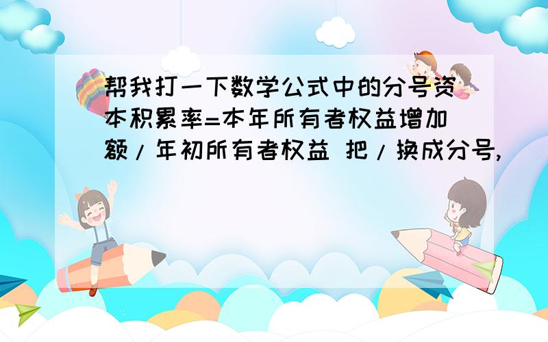 帮我打一下数学公式中的分号资本积累率=本年所有者权益增加额/年初所有者权益 把/换成分号,