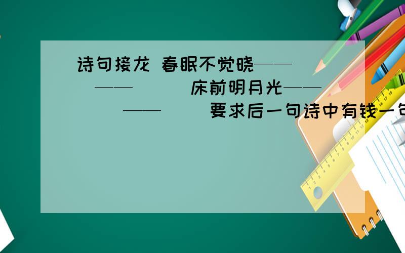 诗句接龙 春眠不觉晓——（ ）——（ ） 床前明月光——（ ）——（ ）要求后一句诗中有钱一句诗最后一个字,但诗句不能重复.