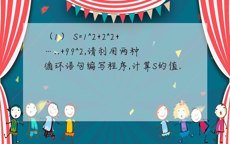 （1） S=1^2+2^2+…..+99^2,请利用两种循环语句编写程序,计算S的值.