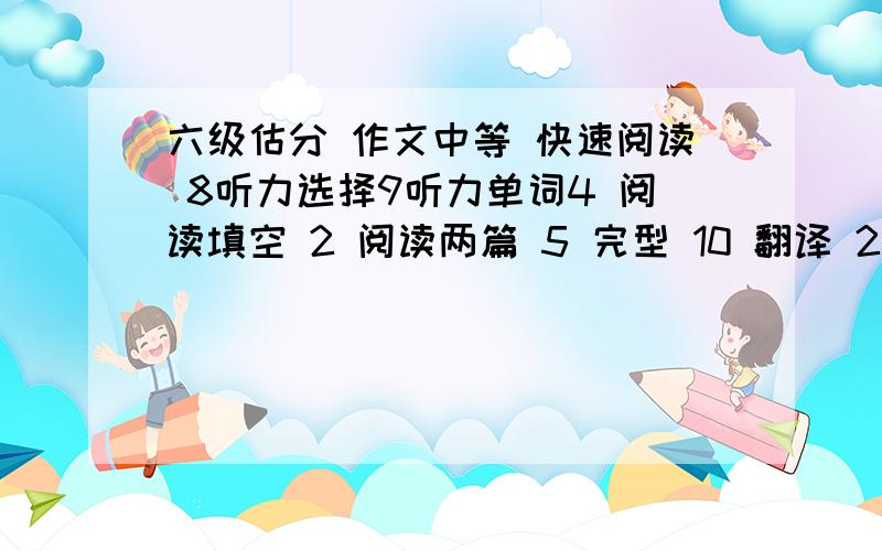 六级估分 作文中等 快速阅读 8听力选择9听力单词4 阅读填空 2 阅读两篇 5 完型 10 翻译 2